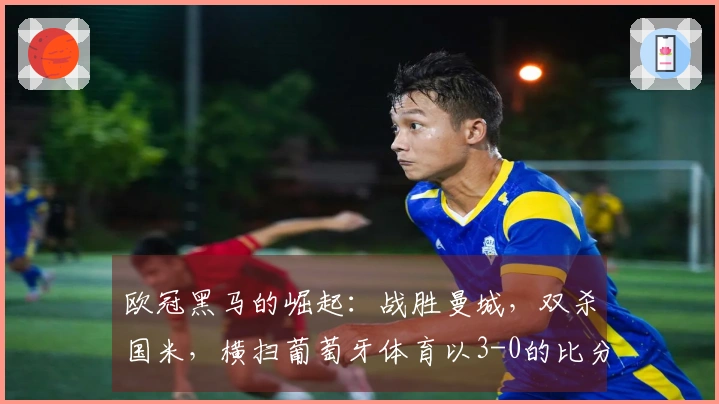 欧冠黑马的崛起：战胜曼城，双杀国米，横扫葡萄牙体育以3-0的比分