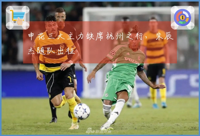 申花三大主力缺席杭州之行，朱辰杰随队出征