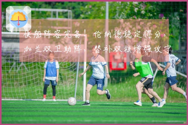 快船阵容完备！伦纳德稳定得分，加兰双卫助阵，替补双核增强攻守实力