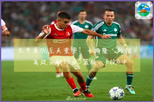 末节表现至关重要！卡梅隆·约翰逊高效贡献15分5篮板，8投6中