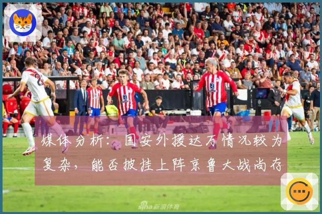 媒体分析：国安外援达万情况较为复杂，能否披挂上阵京鲁大战尚存疑虑