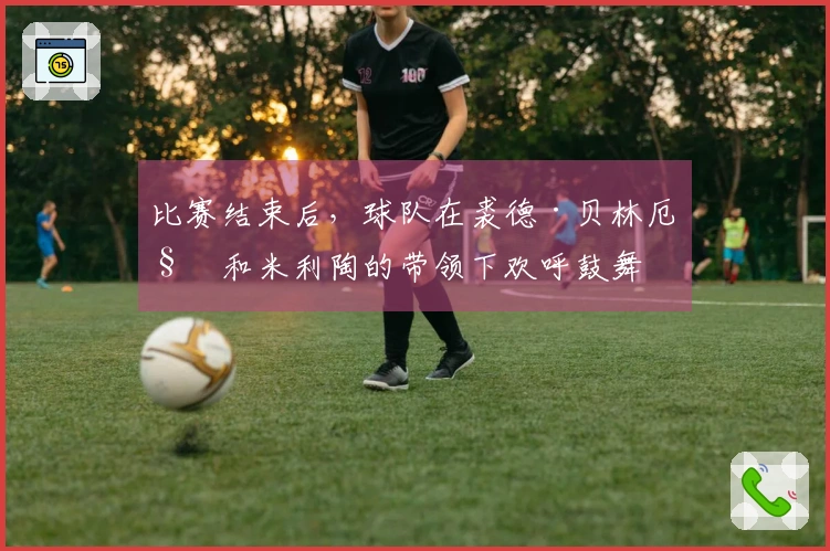 比赛结束后，球队在裘德·贝林厄姆和米利陶的带领下欢呼鼓舞