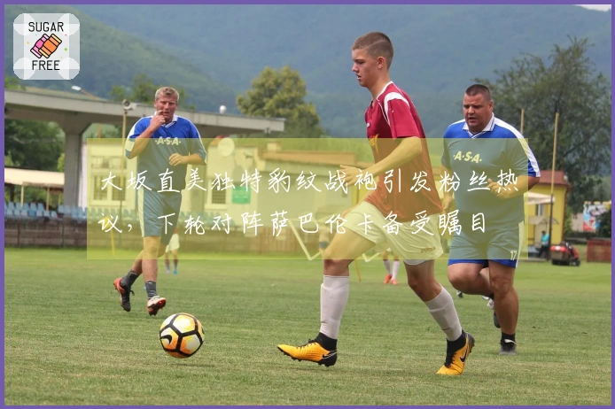 大坂直美独特豹纹战袍引发粉丝热议，下轮对阵萨巴伦卡备受瞩目