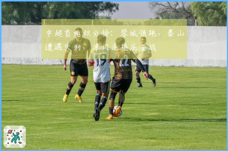 中超首轮积分榜：蓉城领跑，泰山遭遇失利，津门虎垫底苦战