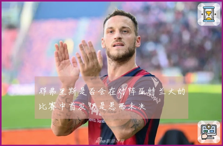 邓弗里斯是否会在对阵亚特兰大的比赛中首发仍是悬而未决