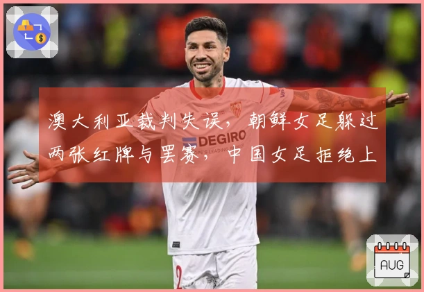 澳大利亚裁判失误，朝鲜女足躲过两张红牌与罢赛，中国女足拒绝上诉显仁义