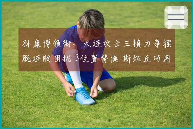 孙康博领衔，大连攻击三镇力争摆脱连败困扰 3位置替换 斯坦丘巧用定位球