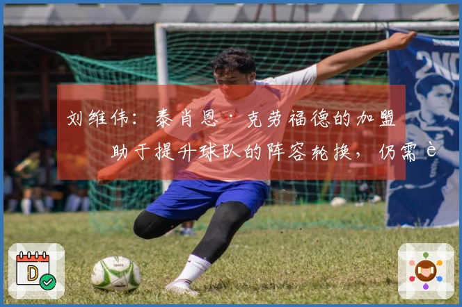刘维伟：泰肖恩·克劳福德的加盟有助于提升球队的阵容轮换，仍需进一步融合