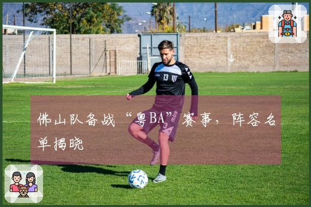 佛山队备战“粤BA”赛事，阵容名单揭晓