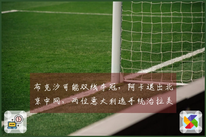 布克沙可能双线夺冠,阿卡退出北京中网,两位意大利选手统治拉美比赛