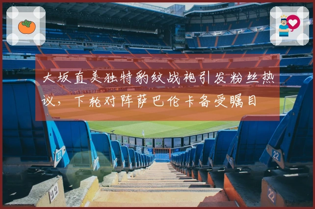 大坂直美独特豹纹战袍引发粉丝热议，下轮对阵萨巴伦卡备受瞩目