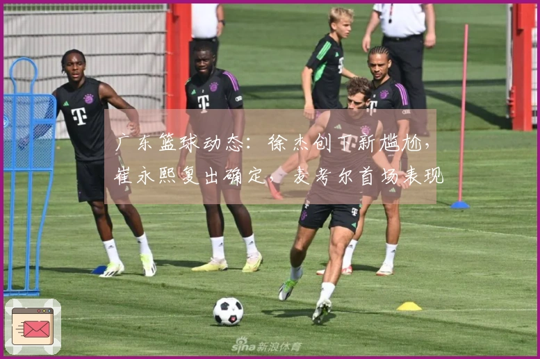 广东篮球动态：徐杰创下新尴尬，崔永熙复出确定，麦考尔首场表现亮眼