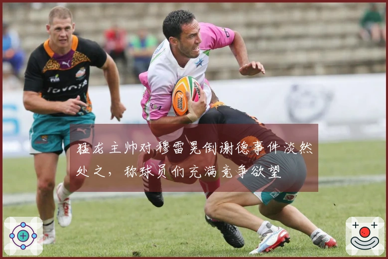 猛龙主帅对穆雷晃倒谢德事件淡然处之，称球员们充满竞争欲望