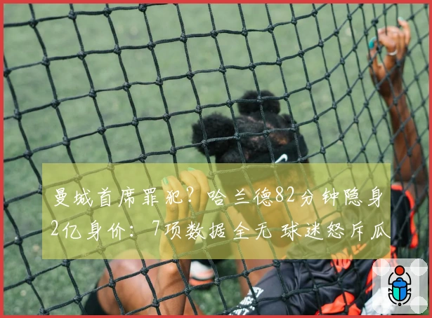 曼城首席罪犯？哈兰德82分钟隐身2亿身价：7项数据全无 球迷怒斥瓜帅失智