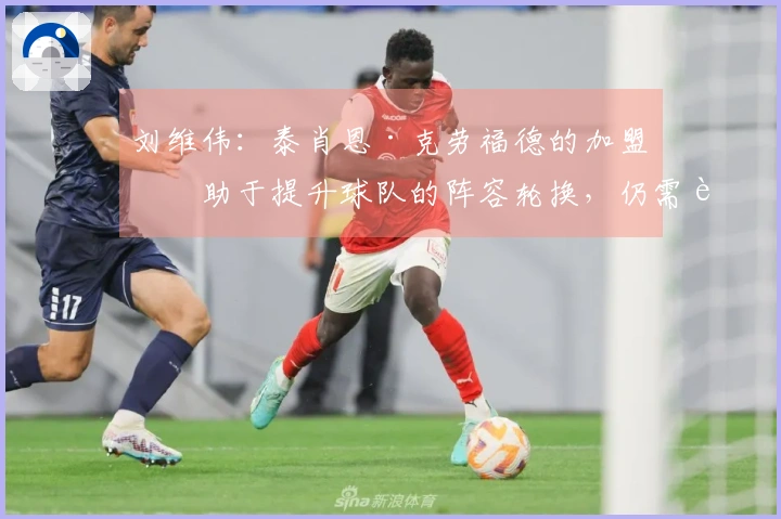 刘维伟：泰肖恩·克劳福德的加盟有助于提升球队的阵容轮换，仍需进一步融合