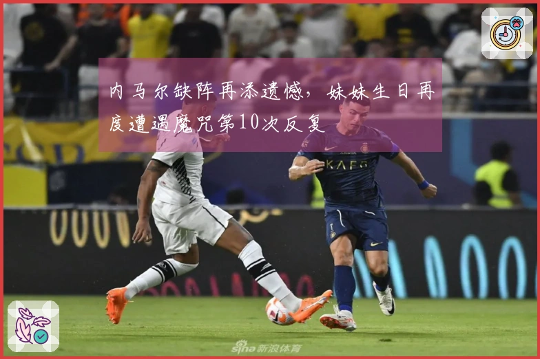 内马尔缺阵再添遗憾，妹妹生日再度遭遇魔咒第10次反复