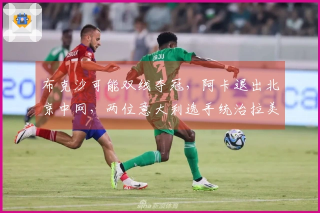 布克沙可能双线夺冠，阿卡退出北京中网，两位意大利选手统治拉美比赛