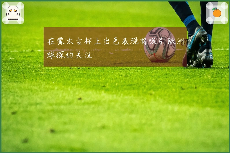 在蒙太古杯上出色表现将吸引欧洲球探的关注