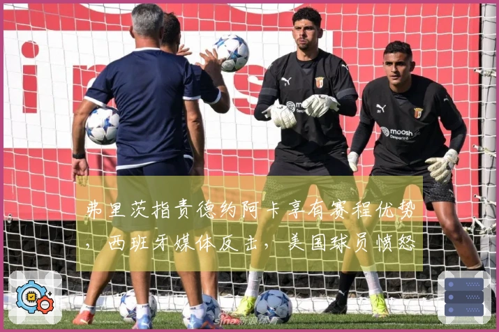 弗里茨指责德约阿卡享有赛程优势，西班牙媒体反击，美国球员愤怒反应