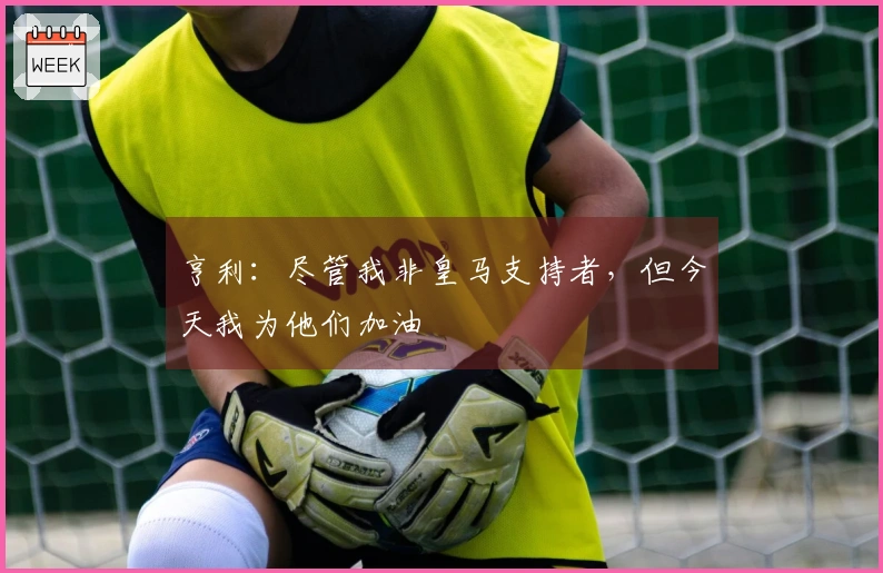 亨利：尽管我非皇马支持者，但今天我为他们加油