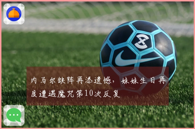 内马尔缺阵再添遗憾，妹妹生日再度遭遇魔咒第10次反复