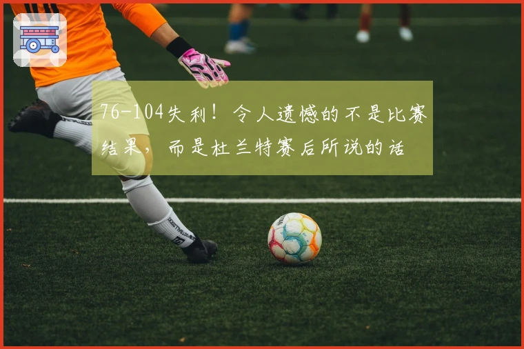 76-104失利！令人遗憾的不是比赛结果，而是杜兰特赛后所说的话