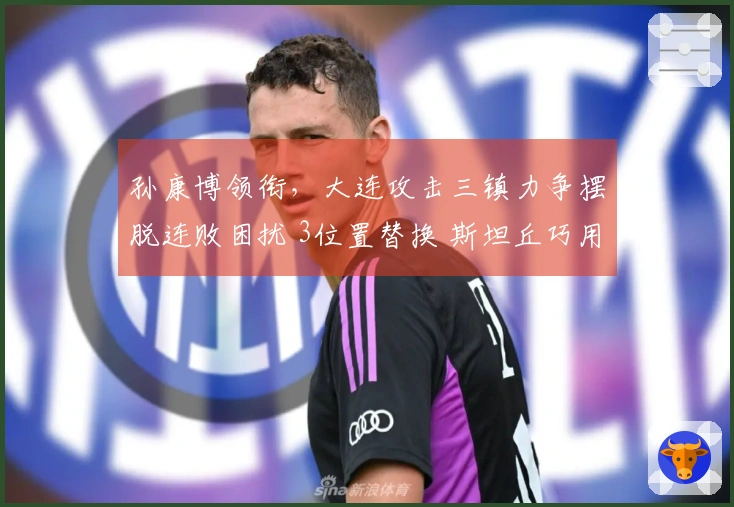 孙康博领衔，大连攻击三镇力争摆脱连败困扰 3位置替换 斯坦丘巧用定位球