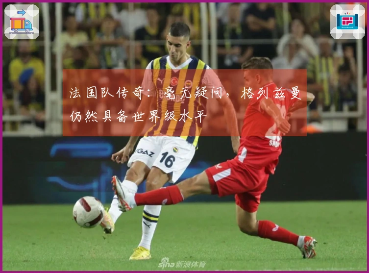 法国队传奇：毫无疑问，格列兹曼仍然具备世界级水平