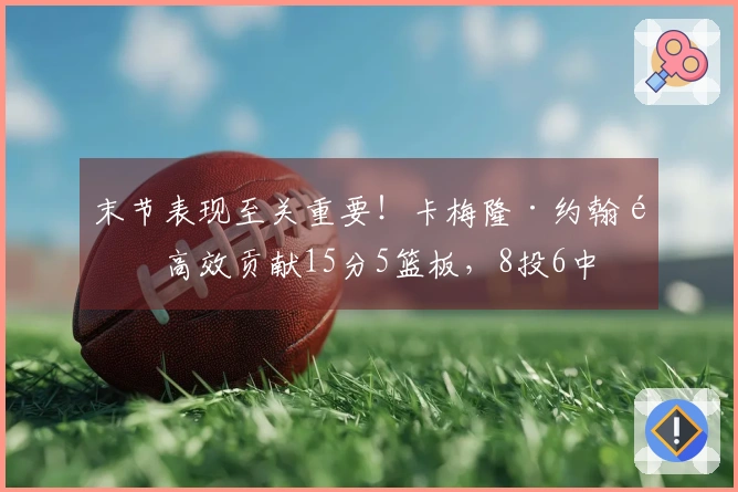 末节表现至关重要！卡梅隆·约翰逊高效贡献15分5篮板，8投6中