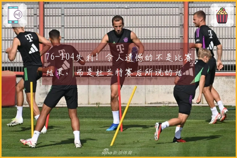 76-104失利！令人遗憾的不是比赛结果，而是杜兰特赛后所说的话